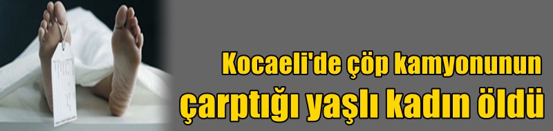 Kocaeli'de çöp kamyonunun çarptığı yaşlı kadın öldü