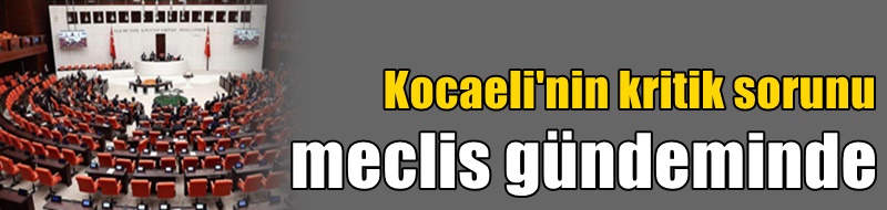 Kocaeli'nin kritik sorunu meclis gündeminde
