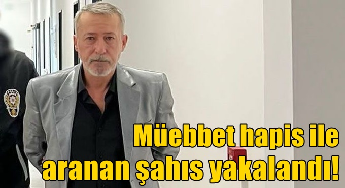 Müebbet hapis ile aranan şahıs yakalandı!