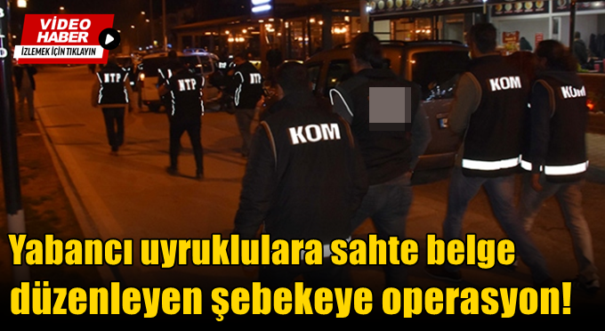 Yabancı uyruklulara sahte belge düzenleyen şebekeye operasyon!