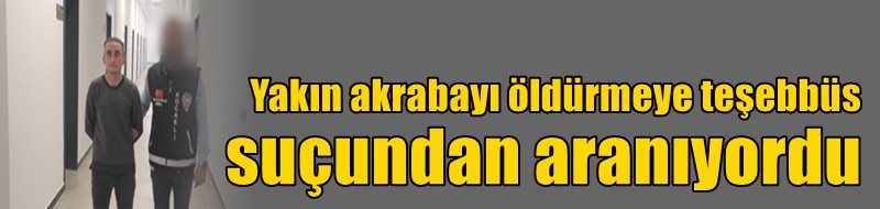 Yakın akrabayı öldürmeye teşebbüs suçundan aranıyordu