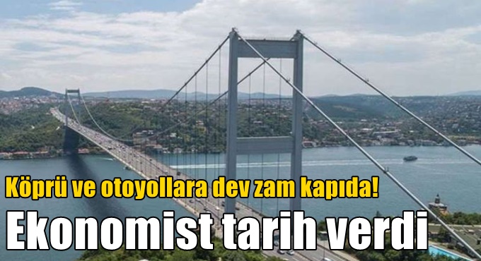 Köprü ve otoyollara dev zam kapıda! Ekonomist tarih verdi