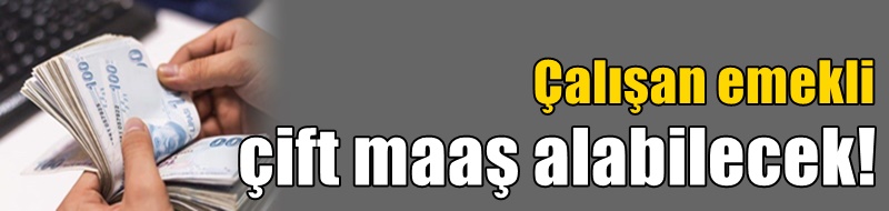 Çalışan emekli çift maaş alabilecek!