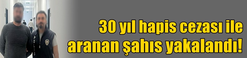 30 yıl hapis cezası ile aranan şahıs yakalandı!