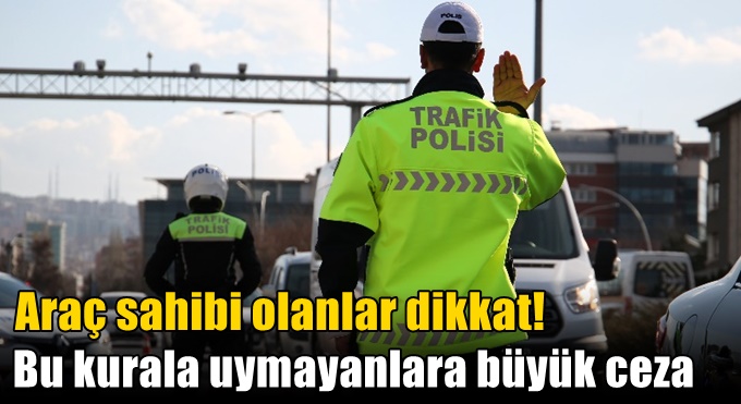 Araç sahibi olanlar dikkat! Bu kurala uymayanlara büyük ceza