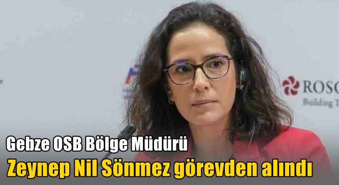 Gebze OSB Bölge Müdürü Zeynep Nil Sönmez görevden alındı.