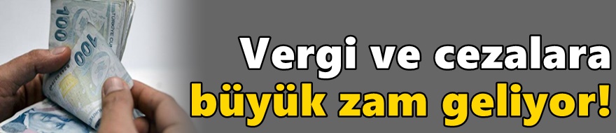 Vergi ve cezalara büyük zam geliyor!
