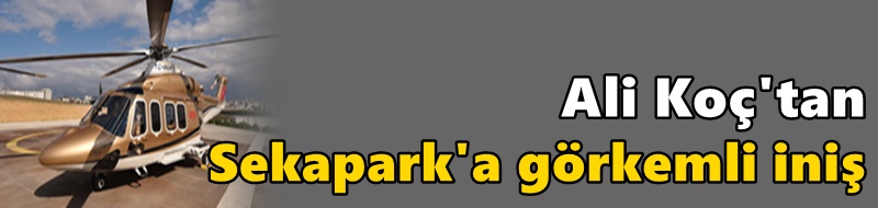 Ali Koç'tan Sekapark'a görkemli iniş
