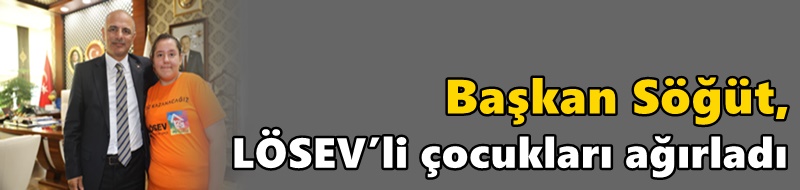 Başkan Söğüt, LÖSEV’li çocukları ağırladı