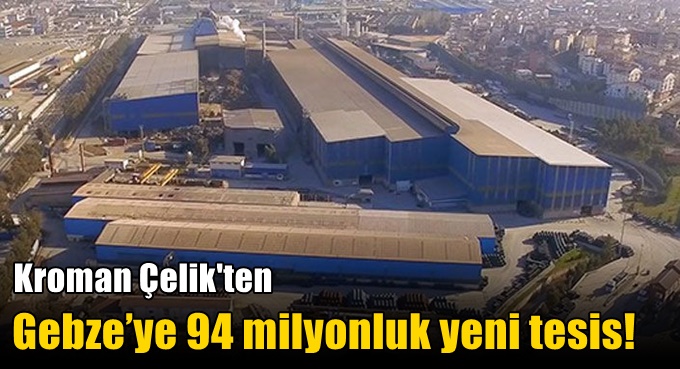 Kroman Çelik'ten Gebze’ye 94 milyonluk yeni tesis!