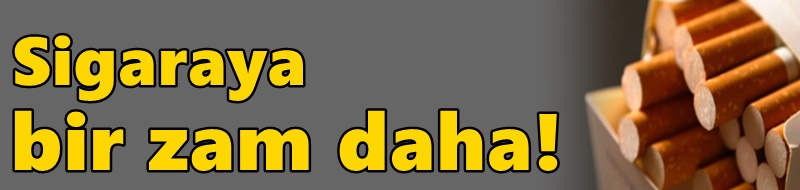 Sigaraya bir zam daha!