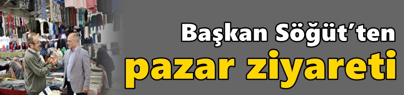Başkan Söğüt’ten pazar ziyareti