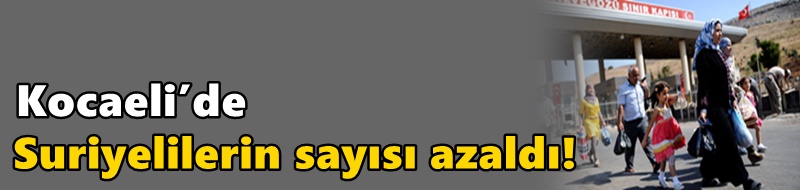 Kocaeli’de Suriyelilerin sayısı azaldı!