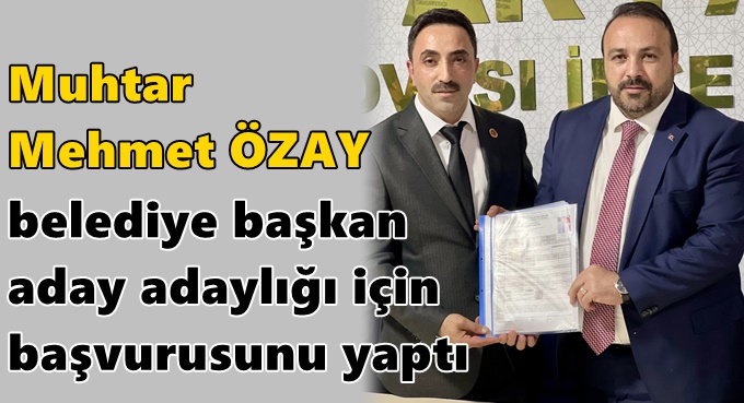 Muhtar Mehmet Özay, aday adaylığı için başvurusunu yaptı