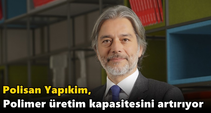 Polisan Yapıkim, Polimer üretim kapasitesini artırıyor