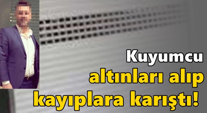 Kuyumcu altınları alıp kayıplara karıştı!