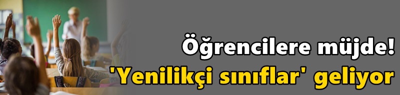 Öğrencilere müjde! 'Yenilikçi sınıflar' geliyor