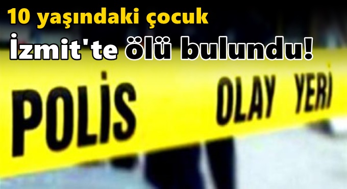 10 yaşındaki çocuk İzmit'te ölü bulundu!