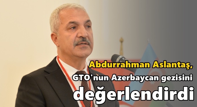 Aslantaş, GTO'nun Azerbaycan gezisini değerlendirdi