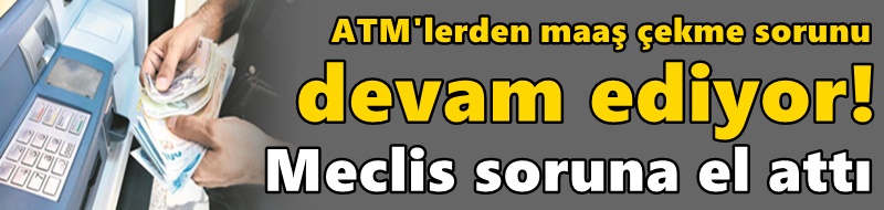 ATM'lerden maaş çekme sorunu devam ediyor! Meclis soruna el attı