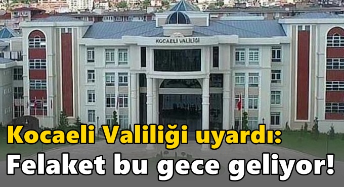 Kocaeli Valiliği uyardı: Felaket bu gece geliyor!