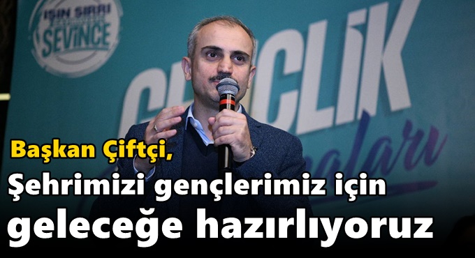 Çiftçi, “Şehrimizi gençlerimiz için geleceğe hazırlıyoruz”