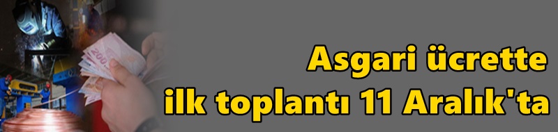 Asgari ücrette ilk toplantı 11 Aralık'ta