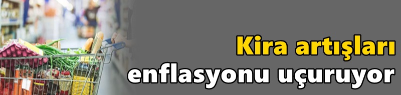 Kira artışları enflasyonu uçuruyor