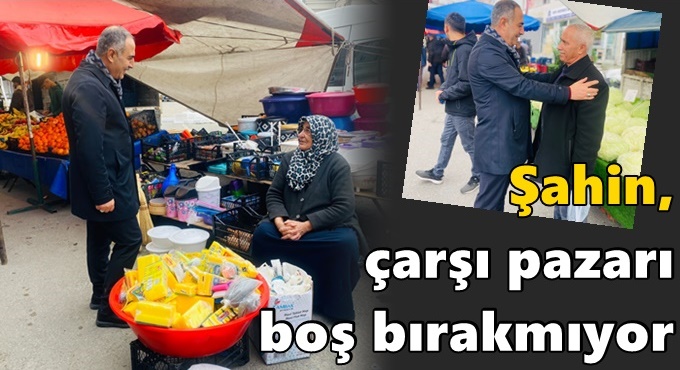 İbrahim Şahin, çarşı pazarı boş bırakmıyor