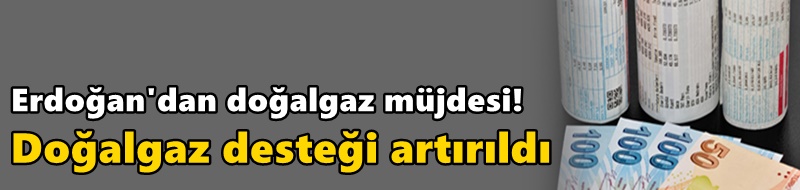 Doğalgaz desteği artırıldı