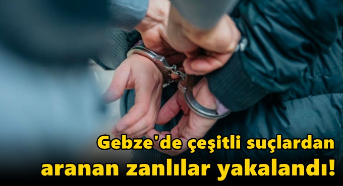 Gebze'de çeşitli suçlardan aranan zanlılar yakalandı!