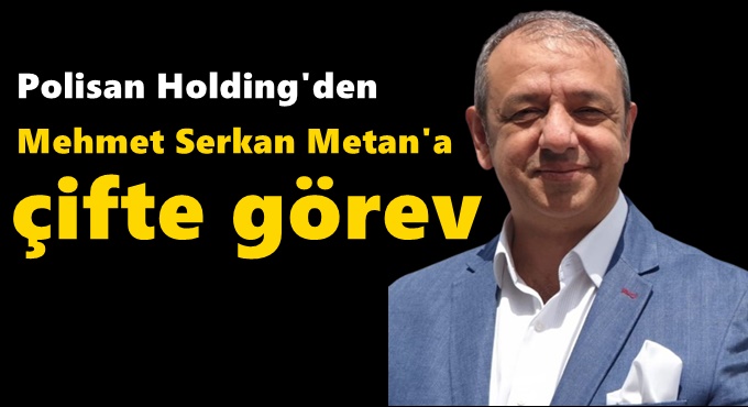 POLİSAN HOLDİNG’DEN MEHMET SERKAN METAN’A ÇİFTE GÖREV