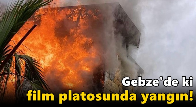 Gebze'de ki film platosunda yangın!