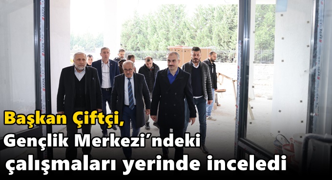 Çiftçi, Gençlik Merkezi’ndeki çalışmaları yerinde inceledi