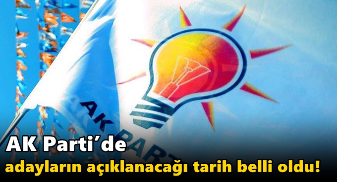 AK Parti’de adayların açıklanacağı tarih belli oldu!