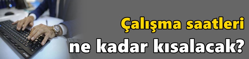 Çalışma saatleri ne kadar kısalacak?