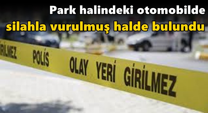 Park halindeki otomobilde silahla vurulmuş halde bulundu