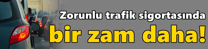 Zorunlu trafik sigortasında bir zam daha!