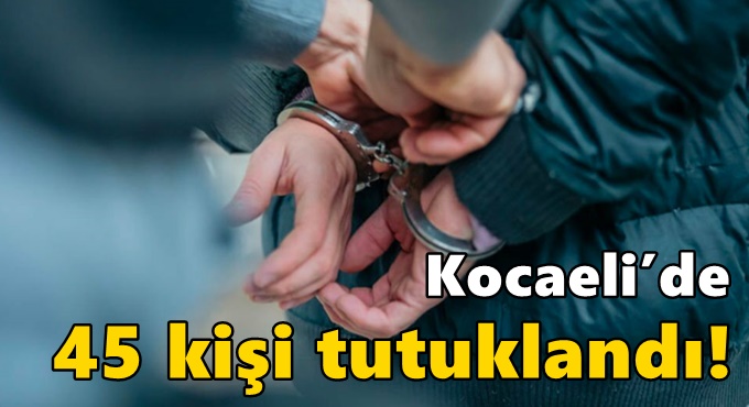 Kocaeli'de 45 kişi tutuklandı!