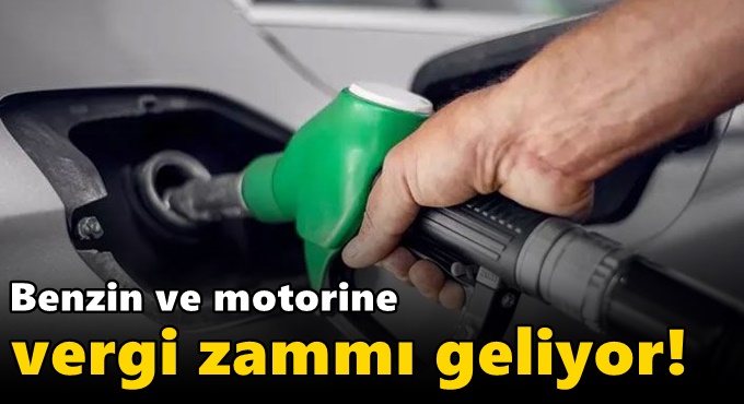 Benzin ve motorine vergi zammı geliyor!