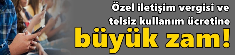 Özel iletişim vergisi ve telsiz kullanım ücretine büyük zam!