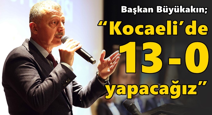 Başkan Büyükakın;  “Kocaeli’de 13-0 yapacağız”