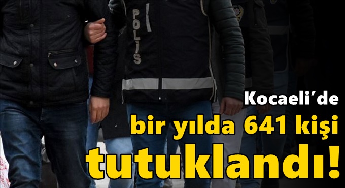 Kocaeli’de bir yılda 641 kişi tutuklandı!