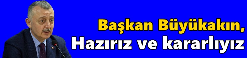Başkan Büyükakın,  “Hazırız ve kararlıyız”