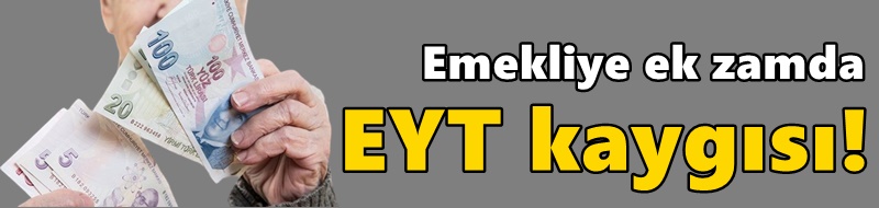 Emekliye ek zamda EYT kaygısı!