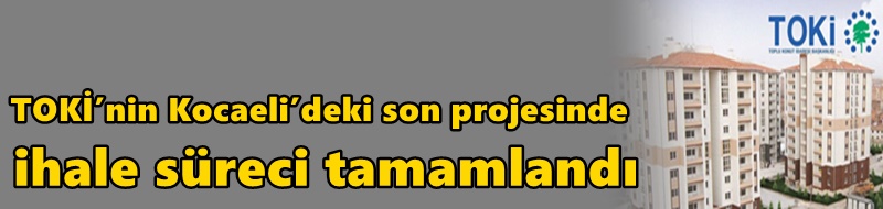 TOKİ’nin Kocaeli’deki son projesinde ihale süreci tamamlandı