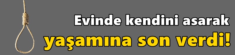 Evinde kendini asarak yaşamına son verdi!