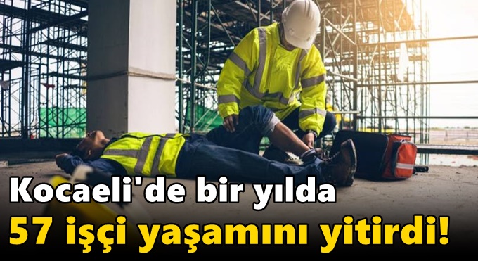 Bir yılda 57 işçi yaşamını yitirdi!