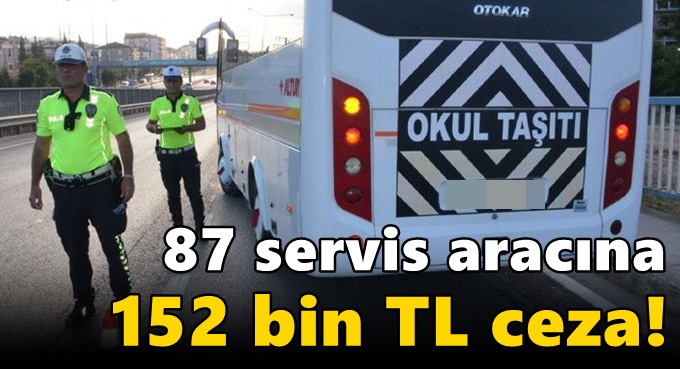 87 servis aracına 152 bin TL ceza!