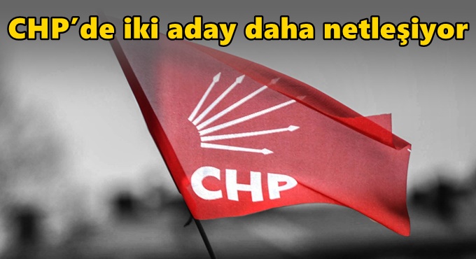 CHP’de iki aday daha netleşiyor